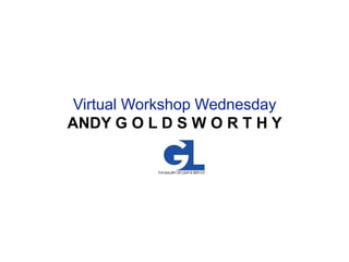 Virtual Workshop Wednesday
ANDY G O L D S W O R T H Y
 