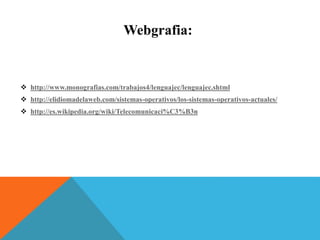 Webgrafia:
 http://www.monografias.com/trabajos4/lenguajec/lenguajec.shtml
 http://elidiomadelaweb.com/sistemas-operativos/los-sistemas-operativos-actuales/
 http://es.wikipedia.org/wiki/Telecomunicaci%C3%B3n
 