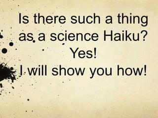 Is there such a thing
as a science Haiku?
Yes!
I will show you how!
 