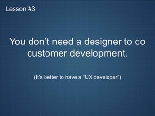 Lesson #3




 You don’t need a designer to do
     customer development.

        (It’s better to have a “UX developer”)
 