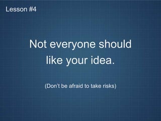 Lesson #4




      Not everyone should
         like your idea.

            (Don’t be afraid to take risks)
 