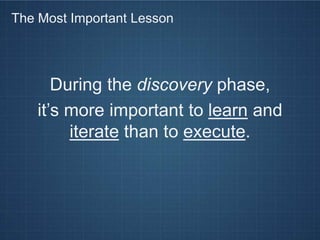 The Most Important Lesson




       During the discovery phase,
    it’s more important to learn and
         iterate than to execute.
 