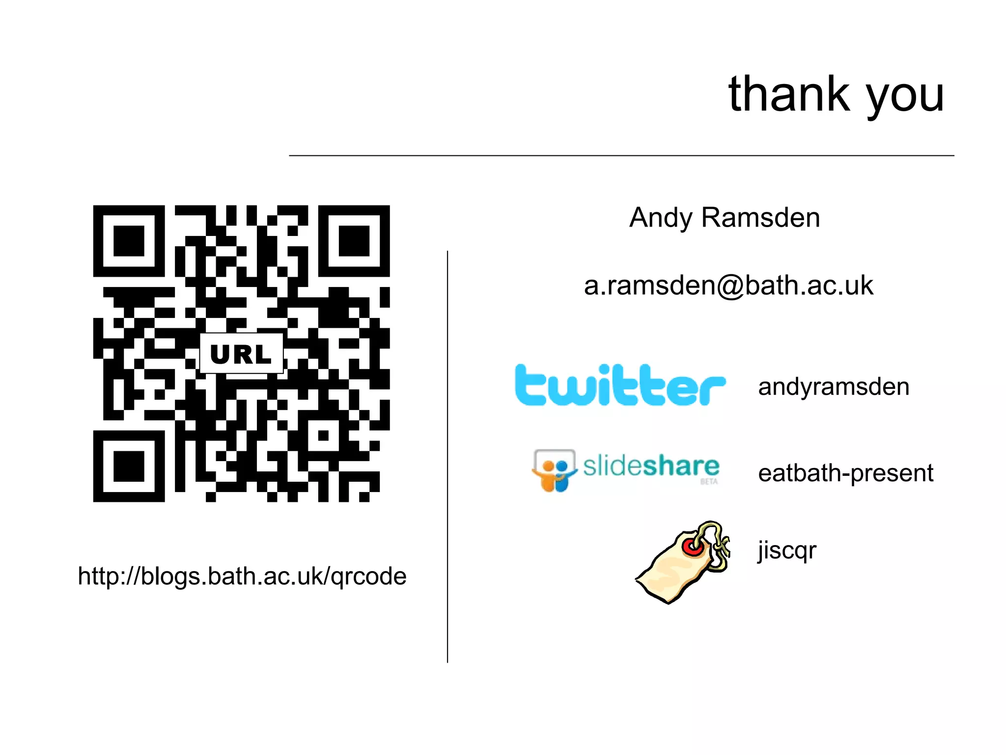 thank you Andy Ramsden  [email_address] eatbath-present andyramsden URL http://blogs.bath.ac.uk/qrcode jiscqr 