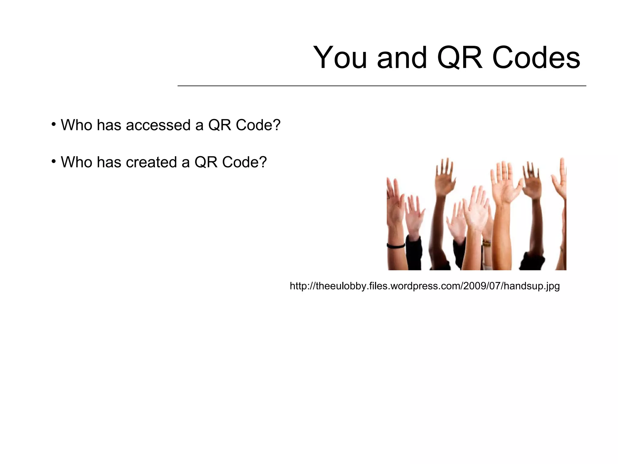 You and QR Codes Who has accessed a QR Code? Who has created a QR Code? http://theeulobby.files.wordpress.com/2009/07/handsup.jpg 
