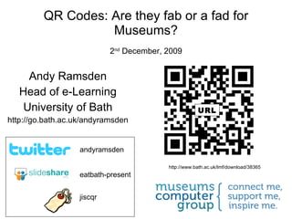 QR Codes: Are they fab or a fad for Museums? 2 nd  December, 2009 Andy Ramsden Head of e-Learning University of Bath http://go.bath.ac.uk/andyramsden eatbath-present andyramsden jiscqr http://www.bath.ac.uk/lmf/download/38365 URL 