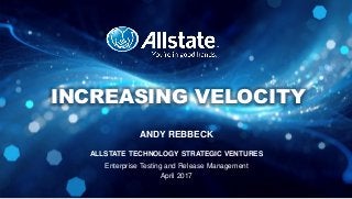 ANDY REBBECK
ALLSTATE TECHNOLOGY STRATEGIC VENTURES
Enterprise Testing and Release Management
April 2017
INCREASING VELOCITY
 