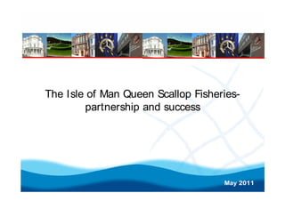 The Isle of Man Queen Scallop Fisheries-
        partnership and success




                                    May 2011
 