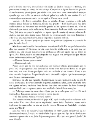 ponta de uma vassoura, emoldurando um rosto de adulto tentando se formar, um
pouco sem sucesso, na cabeça de uma criança. Comparado a alguns dos outros garotos
da minha turma, pareço jovem pra minha idade, mas ainda sinto uma onda de emoção
quando vejo um brilho do escasso ninho de pelos brotando de meu queixo. Há até
mesmo alguns ameaçando nascer em meu peito. Vamos parar por aí.
Vestido e de dentes escovados, desço as escadas devagar, passando a mão pela
madeira pouco familiar do balaústre. É uma casa grande — bem maior que a casa para
onde mamãe e eu havíamos nos mudado quando ela se separou de meu pai. Não há
dúvidas de que nossas vidas melhoraram financeiramente desde que minha mãe conheceu
Tony (ele tem seu próprio negócio — algum tipo de serviço de comercialização de
dados), mas isso não o torna menos Imbecil. De vez em quando, tento me distanciar e
olhá-lo de uma maneira objetiva, mas a resposta se mantém: Imbecil.
MI: Ah, sim. Extensas pesquisas finalmente nos permitem confirmar a existência do
gene da Imbecilidade...
Mamãe me recebe no fim da escada com uma xícara de chá. Ela sempre bebeu muito
chá, mas durante O Término, parecia estar bebendo ainda mais, e eu meio que me
juntei a ela. Era a única maneira que eu conhecia de oferecer algum tipo de apoio na
época. Nos filmes, você vê os caras afogando suas mágoas com cerveja ou uísque. Minha
mãe e eu fazíamos aquilo com Typhoo.
— Dormiu bem no quarto novo?
— Dormi, nada mal.
Posso sentir que ela está me analisando em busca de alguma preocupação que eu
possa ter, só que aprendi a não demonstrar muita coisa. Sei que no fundo ela só quer
meu bem, mas se eu disser que alguma coisa está rolando, ela vai contar a Tony, e, em
uma tentativa desajeitada de aproximação, serei submetido a algum tipo de conversa que
nem ele nem eu queremos ter.
Entramos na sala, que é grande o bastante para parecer o primeiro andar inteiro de
nossa última casa. Tony está sentado de pernas cruzadas no chão, como um Buda, com
um cigarro na boca, lendo um livro de uma das caixas que acabou de abrir. Mamãe já
está zumbindo para lá e para cá, como uma abelhinha cheia de boas intenções.
— Acho que essas são suas, Arch. Quer que eu as suba para você? — Ela está
indicando as duas caixas que não encontrei ontem à noite.
— É. São minhas. Não se preocupe, eu levo.
Elas contêm minha parafernália de jogo. OK, aqui é onde preciso esclarecer mais
uma coisa. Por causa dessa única esquisitice, dessa única fascinação, desse único
inofensivo interessezinho, eu sou, de acordo com as Normas da Sociedade, rotulado
como um “Nerd”.
MI: Não vamos nos esquecer da sua habilidade em citar Guerra nas Estrelas, de sua
obsessão com livros de fantasia, sua inabilidade de passar por uma loja de quadrinhos sem
comprar alguma coisa e sua falta de jeito com garotas. Ah, e você não gosta de futebol. Só
estou dizendo.
 