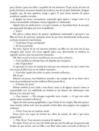 para a frente e para trás sobre a superfície de sua miniatura. O que restou de tinta vai
grudar levemente nas partes elevadas da escultura, mas de um jeito desbotado, desigual,
irregular, que dá uma aparência antiga e gasta. É uma ótima maneira de pintar
armaduras, espadas e escudos.
A gárgula me encara intensamente, parecendo agora áspera e antiga, como se já
tivesse testemunhado civilizações inteiras erguendo-se e declinando.
Alguém bate em minha porta, e sei que é mamãe; só ela poderia bater de um jeito
que quase pede desculpas por estar atrapalhando.
— Entre!
Ela coloca a cabeça dentro do quarto, rapidamente examinando o aposento e seu
filho em busca de, presumo, quaisquer sinais de que estou abandonando minha porção
nerd para me juntar à raça humana.
— Tudo bem? O que está fazendo?
— Só estou pintando.
Ela sorri. Apesar de ser um exercício solitário, seu filho ser um nerd tem lá suas
vantagens; pelo menos não estou vagando pelas ruas, aborrecendo os vizinhos ou
seguindo carreira como um justiceiro mascarado.
MI: Nota mental: preciso ser mordido por um aracnídeo radioativo.
— Tem um filme na televisão hoje, um daqueles que você gosta.
— Ah, é? Qual deles?
A expressão no rosto de mamãe fica vazia por um momento; ela não é muito boa
com nomes de filme nem no seu melhor momento.
— Você sabe, aquele com todos os anões correndo na floresta...
MI: O quê?
Demoro um pouco, mas finalmente entendo e não consigo não rir ao dizer a ela o
nome de provavelmente um dos melhores filmes jamais feitos.
— O Senhor dos Anéis!
Mamãe também já está rindo a essa altura, como se de alguma maneira tivesse se
surpreendido com sua inabilidade em lembrar-se até mesmo das informações mais
básicas; e eu a amo por isso.
— Esse mesmo. — Ela consegue responder entre risadas. — O que tem todos
aqueles anões correndo na floresta!
Agora nós dois estamos gargalhando, o que é lindo de tão simples. Mas dura pouco;
meus escudos sobem mais uma vez quando resolvo fazer uma pergunta sem perguntar
realmente.
— Você e Tony vão ver também, então?
Penso notar um toque de tristeza nos olhos de mamãe; ela sabe o que estou
perguntando.
— Não. Só eu. Tony saiu para um jantar de negócios.
Eu relaxo. Posso ver no rosto de minha mãe que não há nada que ela gostaria mais
de fazer do que assistir com seu filho a um filme sobre anões correndo na floresta. E
 