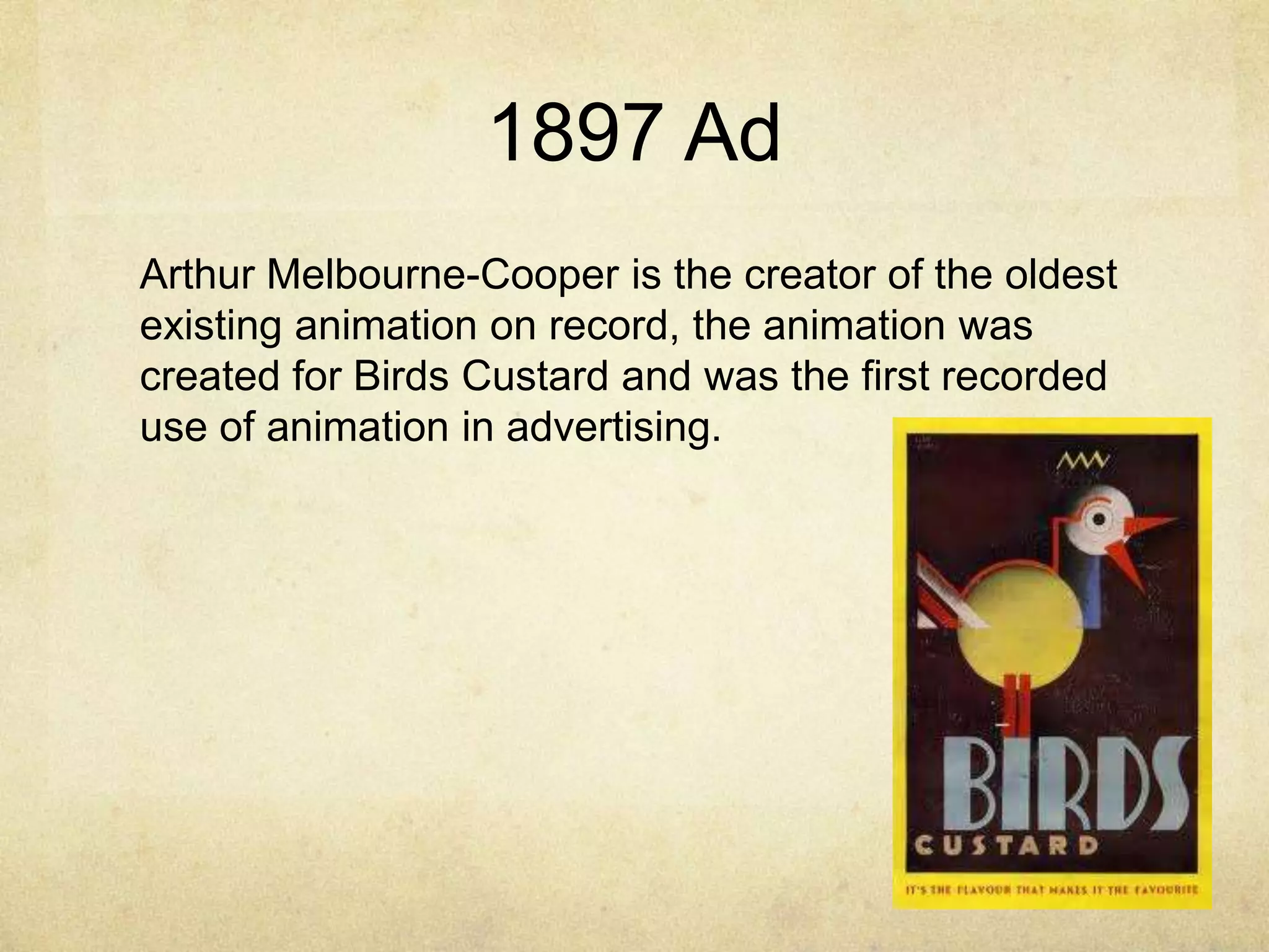 1897 Ad
Arthur Melbourne-Cooper is the creator of the oldest
existing animation on record, the animation was
created for Birds Custard and was the first recorded
use of animation in advertising.

 