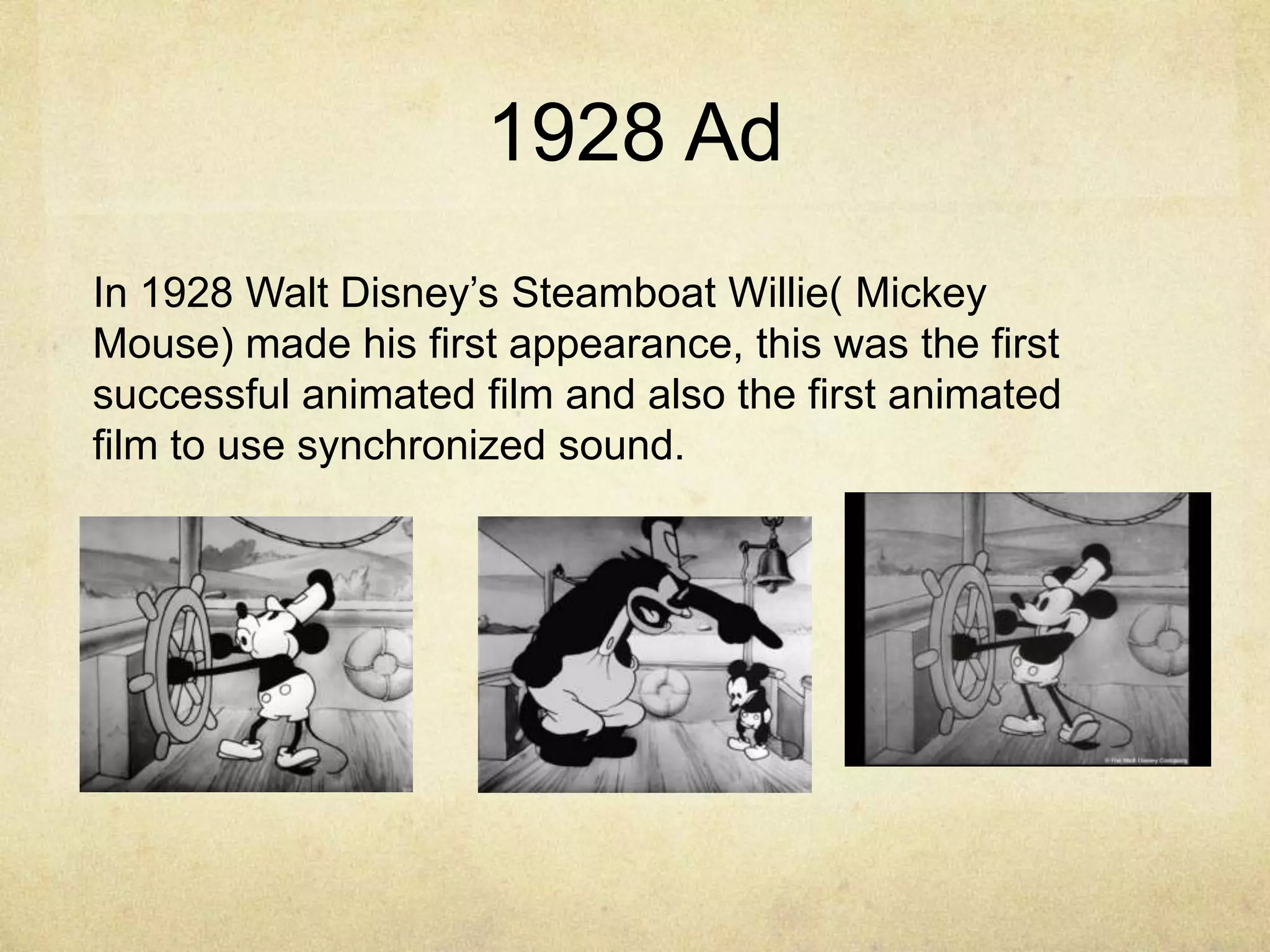 1928 Ad
In 1928 Walt Disney‟s Steamboat Willie( Mickey
Mouse) made his first appearance, this was the first
successful animated film and also the first animated
film to use synchronized sound.

 