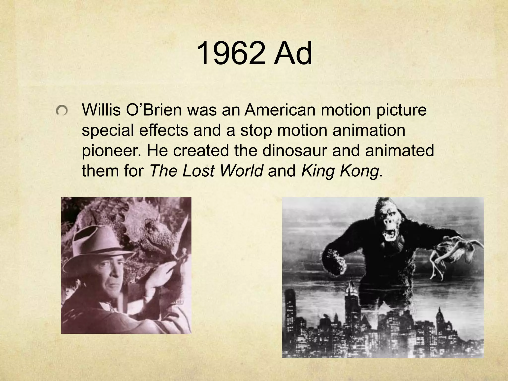 1962 Ad
Willis O‟Brien was an American motion picture
special effects and a stop motion animation
pioneer. He created the dinosaur and animated
them for The Lost World and King Kong.

 