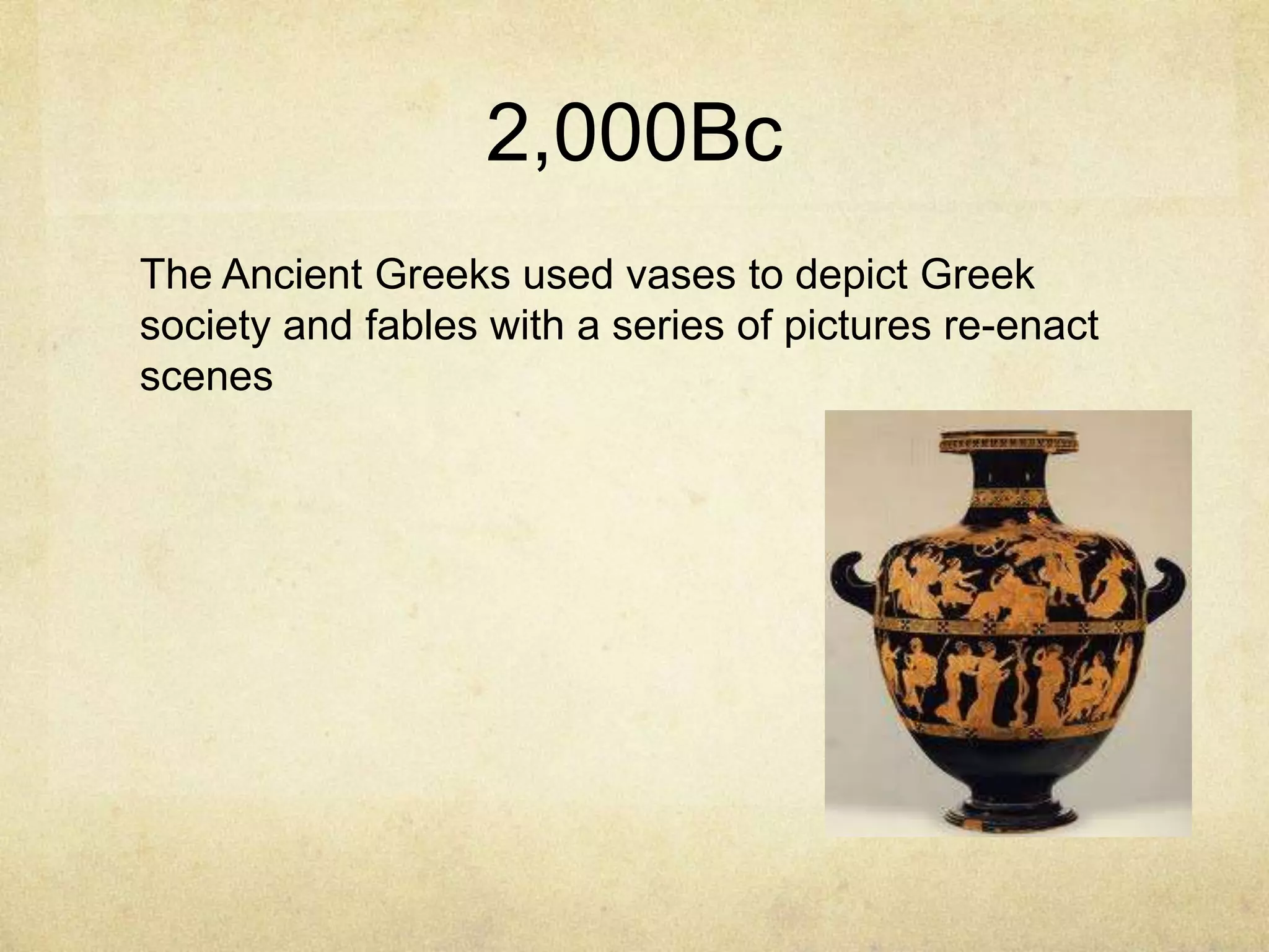 2,000Bc
The Ancient Greeks used vases to depict Greek
society and fables with a series of pictures re-enact
scenes

 