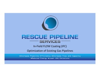 ●Increase Pipeline Efficiency ●Increase flow and Capacity
●Reduced Energy ●Lower GHG Emissions
In-Field FLOW Coating (IFC)
Optimization of Existing Gas Pipelines
 