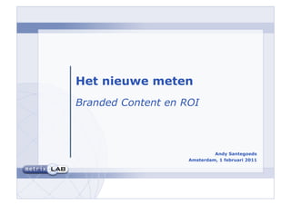 Het nieuwe meten
Branded Content en ROI



                             Andy Santegoeds
                    Amsterdam, 1 februari 2011
 