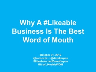 Why A #Likeable
Business Is The Best
  Word of Mouth
          October 31, 2012
     @sernovitz + @davekerpen
     Slideshare.net/DaveKerpen
         Bit.ly/LikeableWOM
 