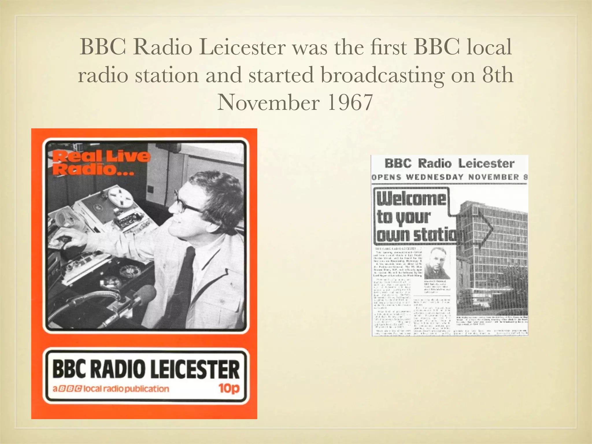 BBC Radio Leicester was the ﬁrst BBC local
radio station and started broadcasting on 8th
               November 1967
 