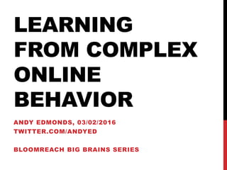 LEARNING
FROM COMPLEX
ONLINE
BEHAVIOR
ANDY EDMONDS, 03/02/2016
TWITTER.COM/ANDYED
BLOOMREACH BIG BRAINS SERIES
 