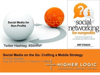 Social Media for  Non-Profits Twitter Hashtag: #SM4NP  Social Media on the Go: Crafting a Mobile Strategy By Andy Steggles Aug 3rd, 2011 from 11.10am to 11.40am 