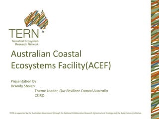 Australian Coastal
Ecosystems Facility(ACEF)
Presentation by
DrAndy Steven
              Theme Leader, Our Resilient Coastal Australia
              CSIRO
 