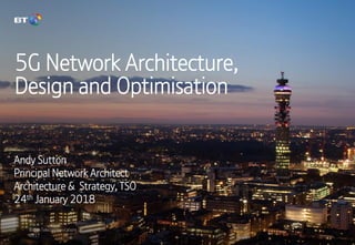 British Telecommunications plc
2017
5G Network Architecture,
Design and Optimisation
Andy Sutton
Principal Network Architect
Architecture & Strategy, TSO
24th January 2018
 