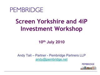 Screen Yorkshire and 4iPInvestment Workshop10th July 2010Andy Tait – Partner - Pembridge Partners LLPandy@pembridge.net 