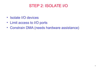 16
STEP 2: ISOLATE I/O
• Isolate I/O devices
• Limit access to I/O ports
• Constrain DMA (needs hardware assistance)
 