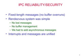 26
IPC RELIABILITY/SECURITY
• Fixed-length messages (no buffer overruns)
• Rendezvous system was simple
– No lost messages
– No buffer management
– We had to add asynchronous messages
• Interrupts and messages are unified
 