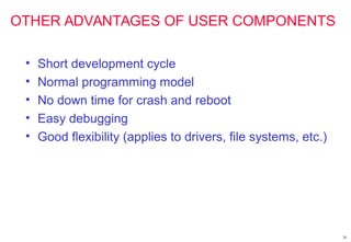 28
OTHER ADVANTAGES OF USER COMPONENTS
• Short development cycle
• Normal programming model
• No down time for crash and reboot
• Easy debugging
• Good flexibility (applies to drivers, file systems, etc.)
 