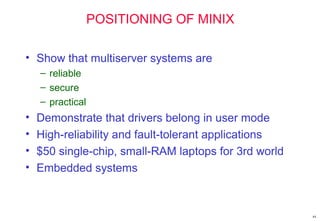 44
POSITIONING OF MINIX
• Show that multiserver systems are
– reliable
– secure
– practical
• Demonstrate that drivers belong in user mode
• High-reliability and fault-tolerant applications
• $50 single-chip, small-RAM laptops for 3rd world
• Embedded systems
 