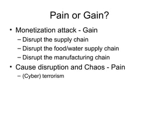 Pain or Gain?
• Monetization attack - Gain
– Disrupt the supply chain
– Disrupt the food/water supply chain
– Disrupt the ...