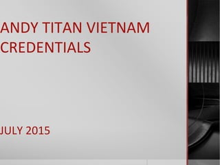 ANDY TITAN VIETNAM
CREDENTIALS
JULY 2015
 