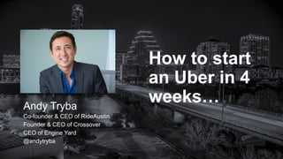 Andy Tryba
Co-founder & CEO of RideAustin
Founder & CEO of Crossover
CEO of Engine Yard
@andytryba
How to start
an Uber in 4
weeks…
 