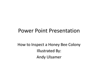 Power Point Presentation

How to Inspect a Honey Bee Colony
          Illustrated By:
          Andy Ulsamer
 