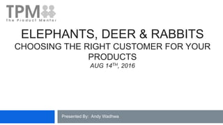 ELEPHANTS, DEER & RABBITS
CHOOSING THE RIGHT CUSTOMER FOR YOUR
PRODUCTS
AUG 14TH, 2016
Presented By: Andy Wadhwa
 