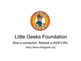 Give a computer. Reboot a child’s life. http://www.littlegeeks.org Little Geeks Foundation 