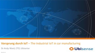 © 2014 Ubisense Limited 1
Vorsprung durch IoT – The Industrial IoT in car manufacturing
Dr Andy Ward, CTO, Ubisense
2014-05-22
 