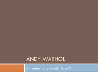 ANDY WARHOL Art creator or art work himself? 