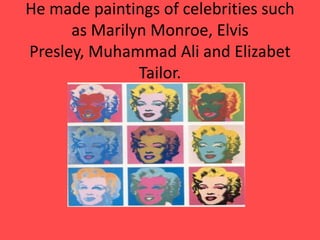 He made paintings of celebrities such as Marilyn Monroe, Elvis Presley, Muhammad Ali and Elizabet Tailor.