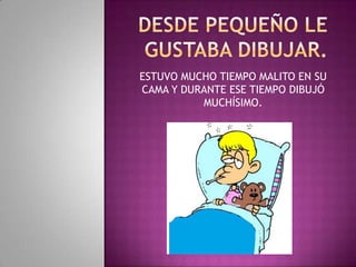 DESDE PEQUEÑO LE GUSTABA DIBUJAR.ESTUVO MUCHO TIEMPO MALITO EN SU CAMA Y DURANTE ESE TIEMPO DIBUJÓ MUCHÍSIMO.