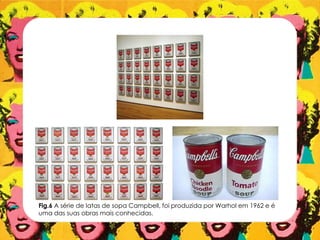 Fig.6 A série de latas de sopa Campbell, foi produzida por Warhol em 1962 e é
uma das suas obras mais conhecidas.
 