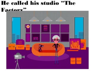 He called his studio “The
Factory”.

 