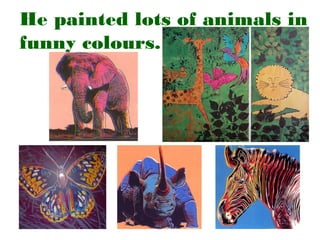 He painted lots of animals in
funny colours.

 