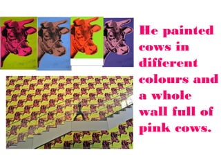 He painted
cows in
different
colours and
a whole
wall full of
pink cows.

 