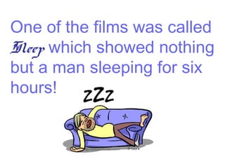One of the films was called
Sleep which showed nothing
but a man sleeping for six
hours!

 