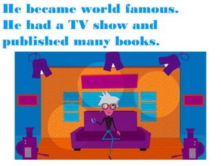 He became world famous.
He had a TV show and
published many books.

 