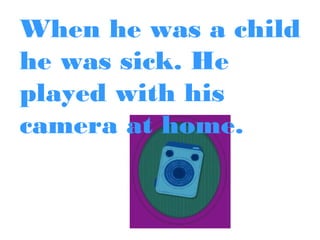 When he was a child
he was sick. He
played with his
camera at home.

 