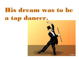 His dream was to be
a tap dancer.

 