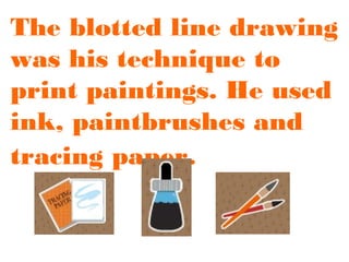 The blotted line drawing
was his technique to
print paintings. He used
ink, paintbrushes and
tracing paper.

 