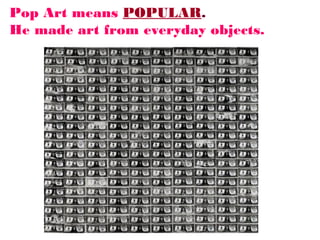 Pop Art means POPULAR.
He made art from everyday objects.

 